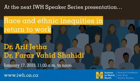 At the next IWH Speaker Series presentation, race and ethnic inequities in RTW, with Dr. Arif Jetha and Dr. Faraz Vahid Shahidi. January 17, 2023, 11a.m. to noon